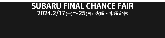SUBARU FINAL CHANCE FAIR 2/17sat - 2/25sun 定休日：2/20.21