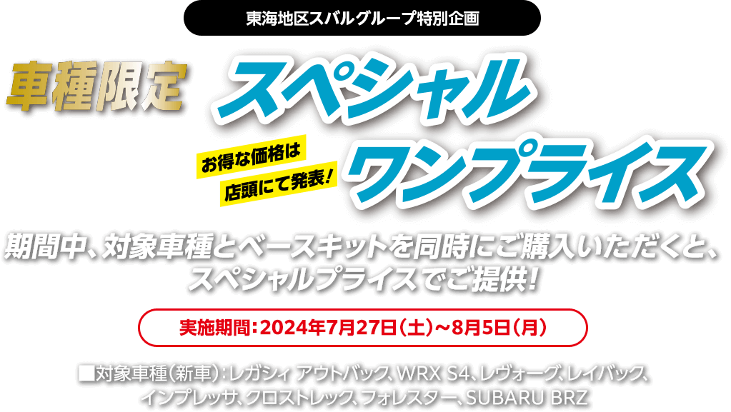 東海地区スバルグループ特別企画 車種限定スぺシャルワンプライス 期間中、対象車種とベースキットを同時にご購入いただくと、スペシャルプライスでご提供！実施期間：2024年7月27日（土）～8月5日（月）