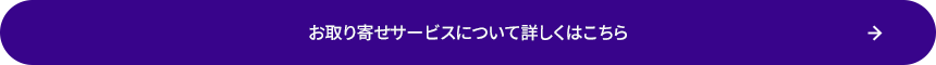 お取り寄せサービスについて詳しくはこちら