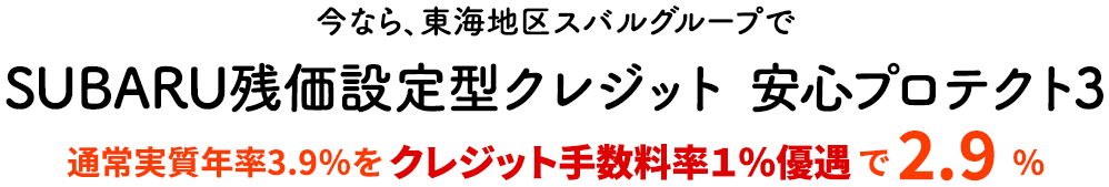 今なら、東海地区スバルグループでSUBARU残価設定型クレジット 安心プロテクト3 通常実質年率3.9%をクレジット手数料率１％優遇で 2.9 %