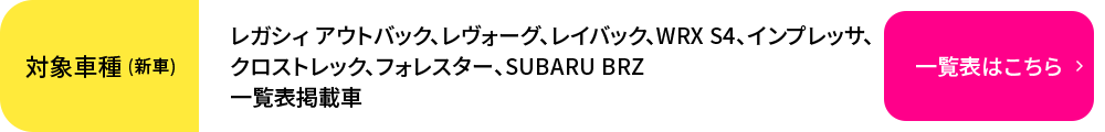 レガシィ アウトバック、レヴォーグ、レイバック、WRX S4、インプレッサ、クロストレック、フォレスター、SUBARU BRZ、一覧表掲載車 一覧表はこちら