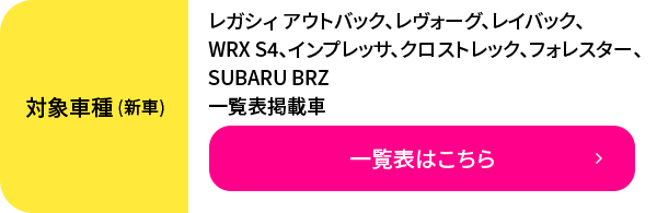 レガシィ アウトバック、レヴォーグ、レイバック、WRX S4、インプレッサ、クロストレック、フォレスター、SUBARU BRZ、一覧表掲載車 一覧表はこちら