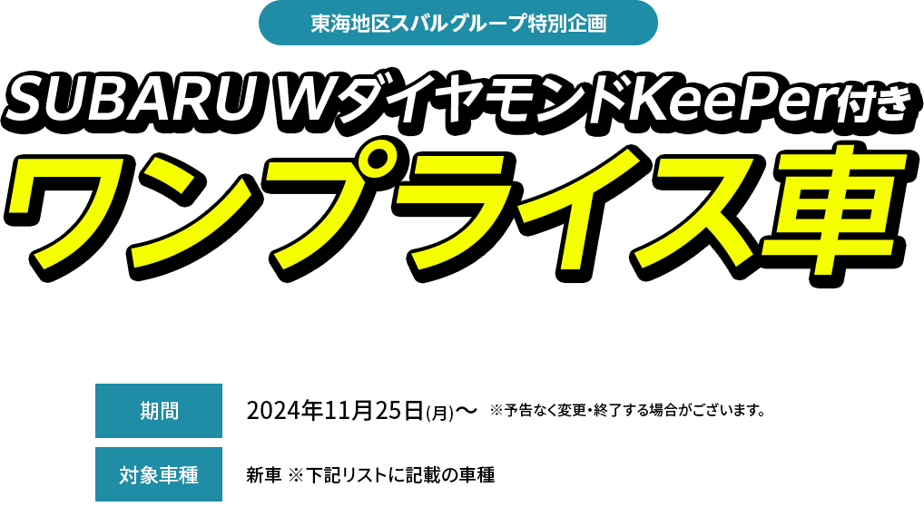 東海地区スバルグループ特別企画SUBARU WダイヤモンドKeePer付きワンプライス車期間中、対象車種（型式・ボディカラー当社指定）とSUBARU W ダイヤモンドKeePerをセットにして、特別値引きいたします。2024年11月25日(月)～  ※予告なく変更・終了する場合がございます。新車 ※下記リストに記載の車種