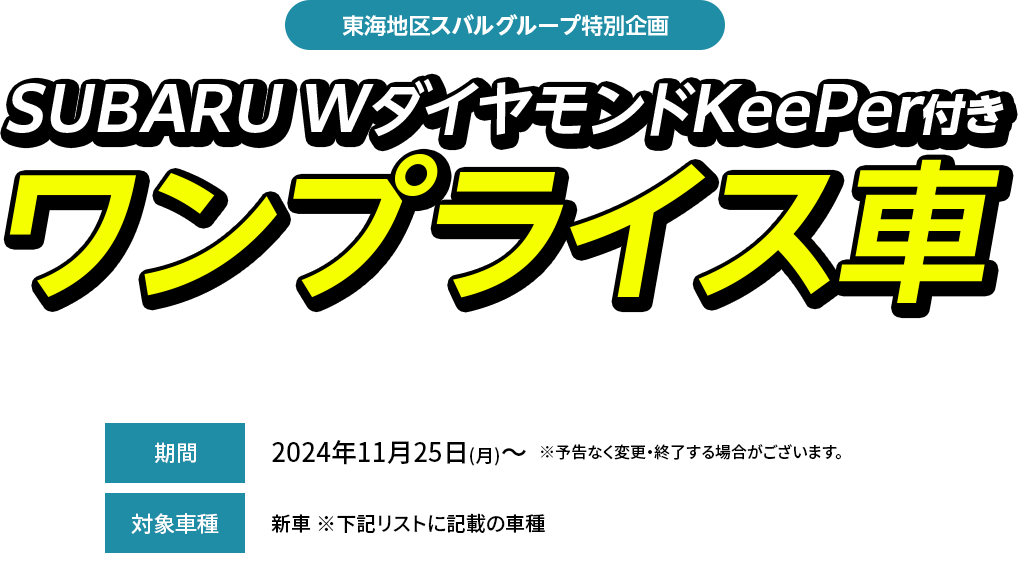 東海地区スバルグループ特別企画SUBARU WダイヤモンドKeePer付きワンプライス車期間中、対象車種（型式・ボディカラー当社指定）とSUBARU W ダイヤモンドKeePerをセットにして、特別値引きいたします。2024年11月25日(月)～  ※予告なく変更・終了する場合がございます。新車 ※下記リストに記載の車種